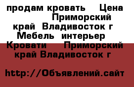 продам кровать  › Цена ­ 7 000 - Приморский край, Владивосток г. Мебель, интерьер » Кровати   . Приморский край,Владивосток г.